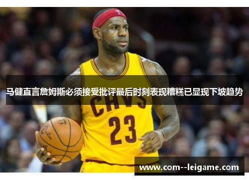 马健直言詹姆斯必须接受批评最后时刻表现糟糕已显现下坡趋势