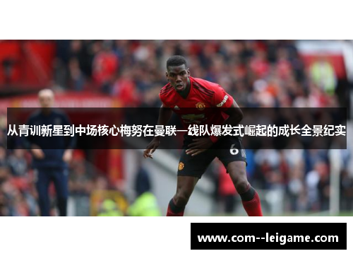 从青训新星到中场核心梅努在曼联一线队爆发式崛起的成长全景纪实